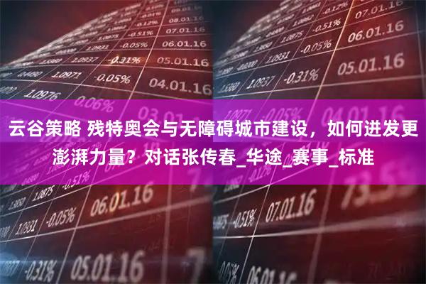 云谷策略 残特奥会与无障碍城市建设，如何迸发更澎湃力量？对话张传春_华途_赛事_标准