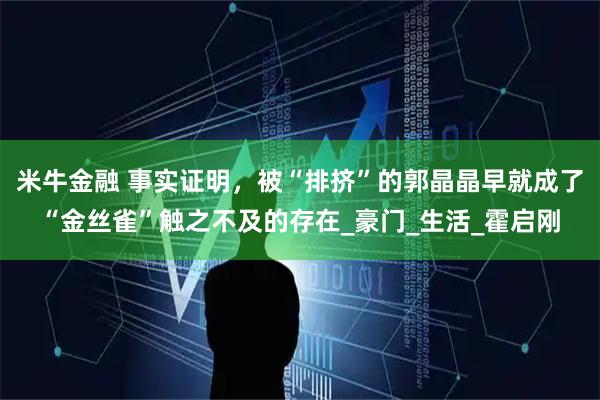 米牛金融 事实证明，被“排挤”的郭晶晶早就成了“金丝雀”触之不及的存在_豪门_生活_霍启刚