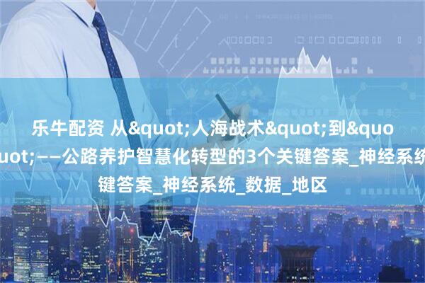 乐牛配资 从"人海战术"到"AI巡逻"——公路养护智慧化转型的3个关键答案_神经系统_数据_地区