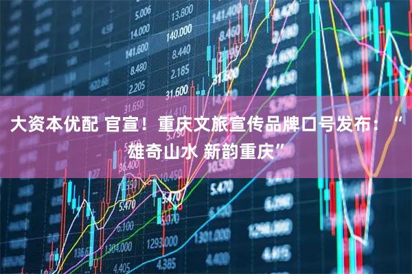 大资本优配 官宣！重庆文旅宣传品牌口号发布：“雄奇山水 新韵重庆”