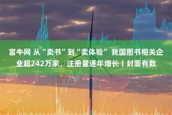 富牛网 从“卖书”到“卖体验” 我国图书相关企业超242万家，注册量逐年增长丨封面有数