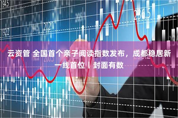 云资管 全国首个亲子阅读指数发布，成都稳居新一线首位丨封面有数