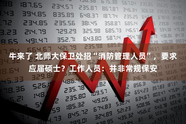 牛来了 北师大保卫处招“消防管理人员”，要求应届硕士？工作人员：并非常规保安