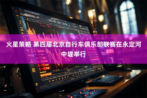火星策略 第四届北京自行车俱乐部联赛在永定河中堤举行