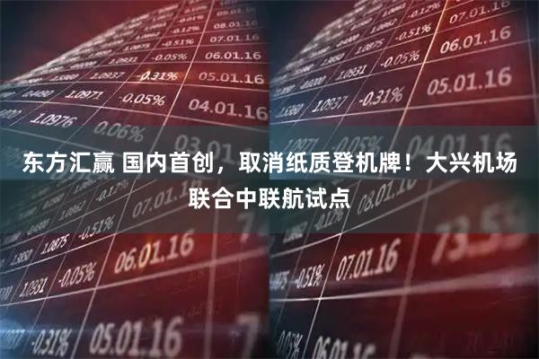 东方汇赢 国内首创，取消纸质登机牌！大兴机场联合中联航试点