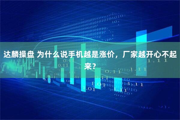 达麟操盘 为什么说手机越是涨价，厂家越开心不起来？