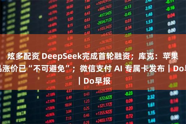 炫多配资 DeepSeek完成首轮融资；库克：苹果产品涨价已“不可避免”；微信支付 AI 专属卡发布｜Do早报