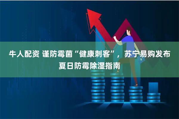 牛人配资 谨防霉菌“健康刺客”，苏宁易购发布夏日防霉除湿指南