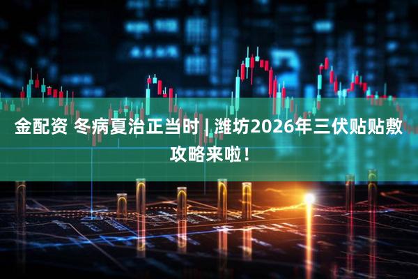 金配资 冬病夏治正当时 | 潍坊2026年三伏贴贴敷攻略来啦！