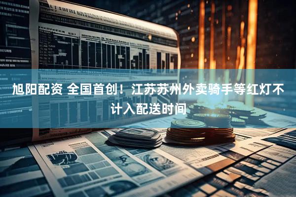 旭阳配资 全国首创！江苏苏州外卖骑手等红灯不计入配送时间