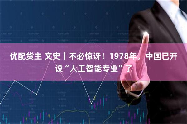 优配货主 文史丨不必惊讶！1978年，中国已开设“人工智能专业”了