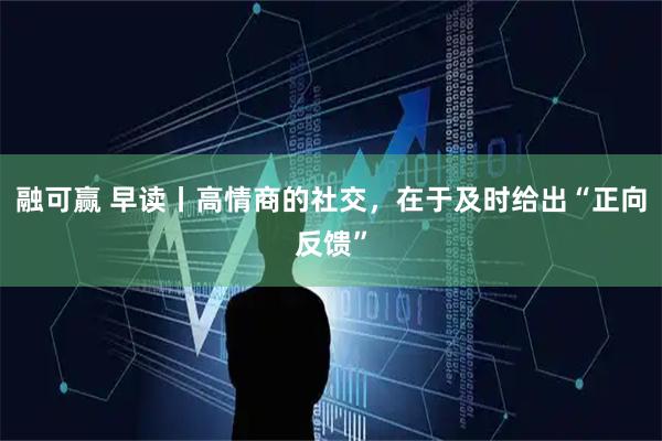 融可赢 早读丨高情商的社交，在于及时给出“正向反馈”