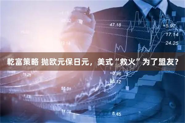 乾富策略 抛欧元保日元，美式“救火”为了盟友？
