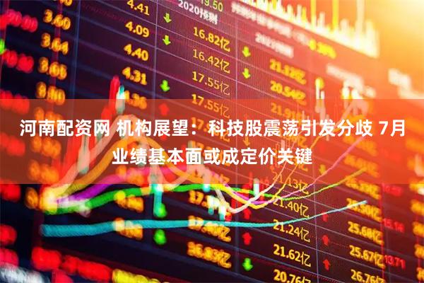 河南配资网 机构展望：科技股震荡引发分歧 7月业绩基本面或成定价关键